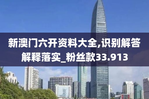 新澳门六开资料大全,识别解答解释落实_粉丝款33.913