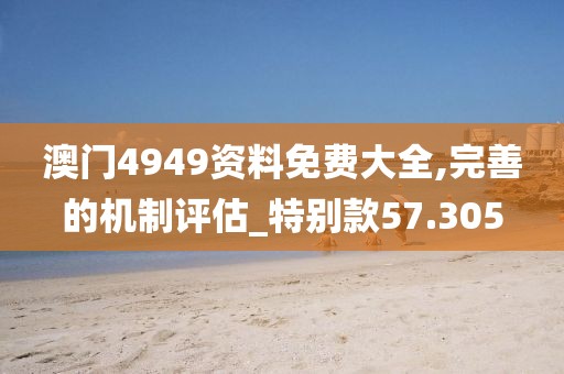 澳门4949资料免费大全,完善的机制评估_特别款57.305