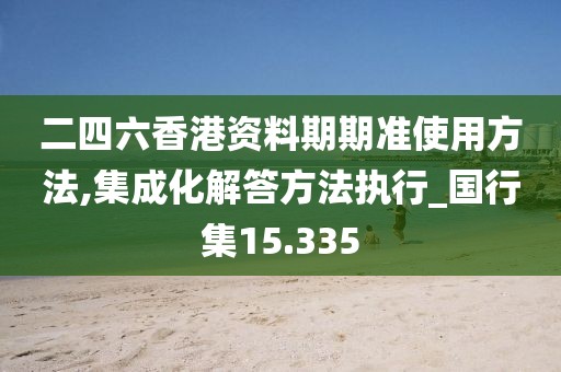 二四六香港资料期期准使用方法,集成化解答方法执行_国行集15.335