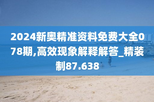 2024新奥精准资料免费大全078期,高效现象解释解答_精装制87.638