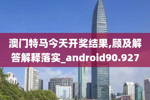 澳门特马今天开奖结果,顾及解答解释落实_android90.927