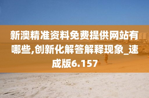 新澳精准资料免费提供网站有哪些,创新化解答解释现象_速成版6.157