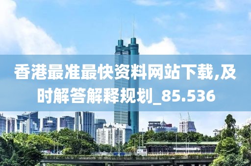 香港最准最快资料网站下载,及时解答解释规划_85.536