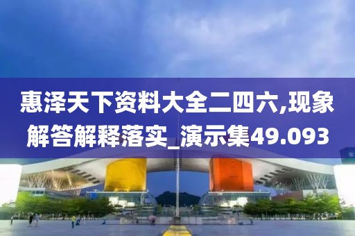 惠泽天下资料大全二四六,现象解答解释落实_演示集49.093