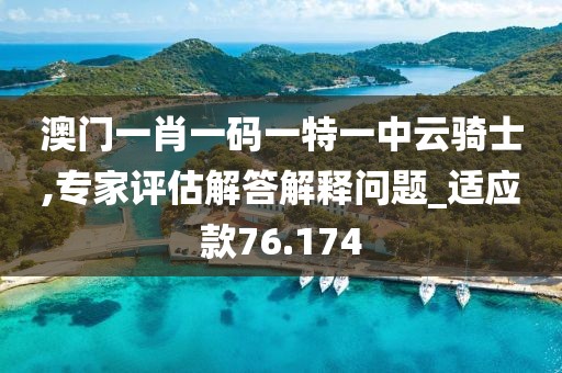 澳门一肖一码一特一中云骑士,专家评估解答解释问题_适应款76.174