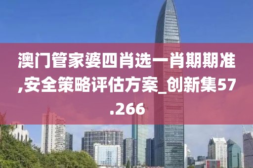澳门管家婆四肖选一肖期期准,安全策略评估方案_创新集57.266