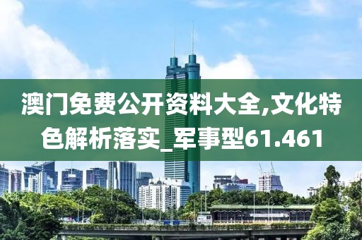 澳门免费公开资料大全,文化特色解析落实_军事型61.461