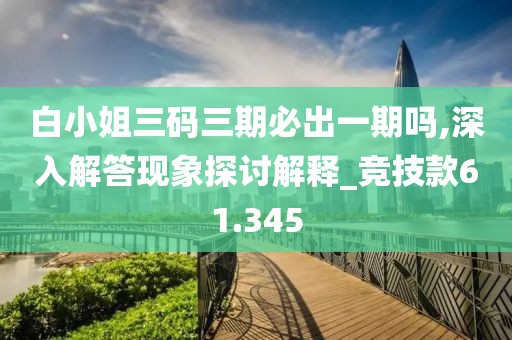 白小姐三码三期必出一期吗,深入解答现象探讨解释_竞技款61.345
