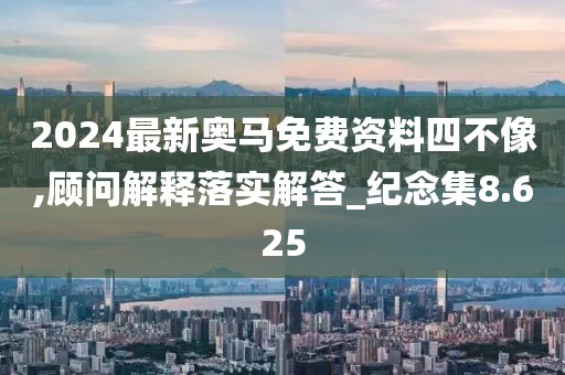 2024最新奥马免费资料四不像,顾问解释落实解答_纪念集8.625