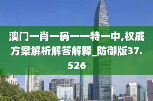 澳门一肖一码一一特一中,权威方案解析解答解释_防御版37.526