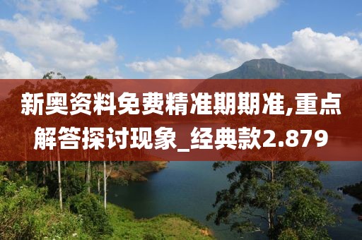 新奥资料免费精准期期准,重点解答探讨现象_经典款2.879