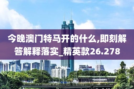 今晚澳门特马开的什么,即刻解答解释落实_精英款26.278