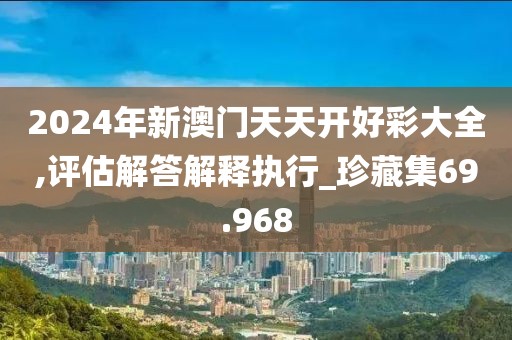 2024年新澳门天天开好彩大全,评估解答解释执行_珍藏集69.968