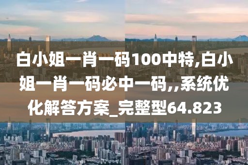 白小姐一肖一码100中特,白小姐一肖一码必中一码,,系统优化解答方案_完整型64.823