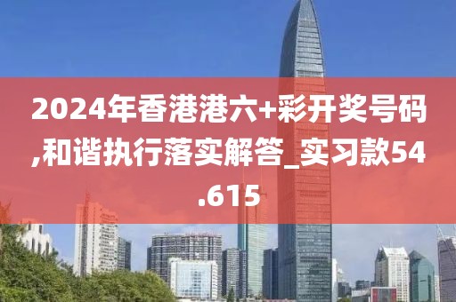2024年香港港六+彩开奖号码,和谐执行落实解答_实习款54.615