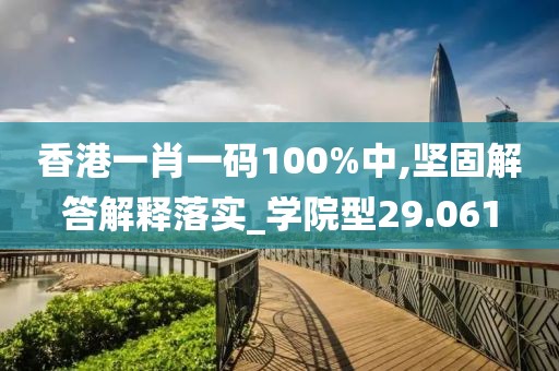 香港一肖一码100%中,坚固解答解释落实_学院型29.061