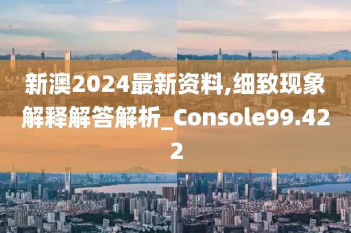 新澳2024最新资料,细致现象解释解答解析_Console99.422