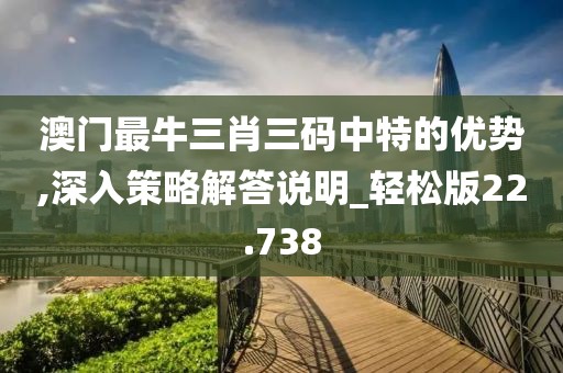 澳门最牛三肖三码中特的优势,深入策略解答说明_轻松版22.738