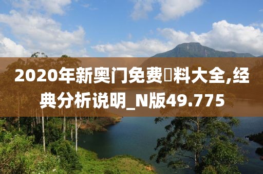 2020年新奥门免费資料大全,经典分析说明_N版49.775