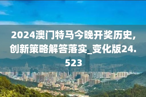 2024澳门特马今晚开奖历史,创新策略解答落实_变化版24.523