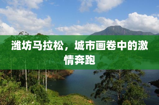 潍坊马拉松，城市画卷中的激情奔跑