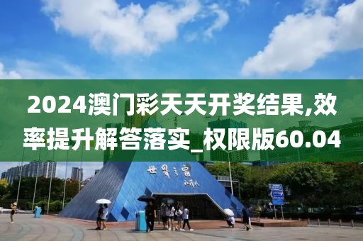 2024澳门彩天天开奖结果,效率提升解答落实_权限版60.04