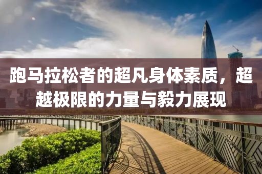 跑马拉松者的超凡身体素质，超越极限的力量与毅力展现