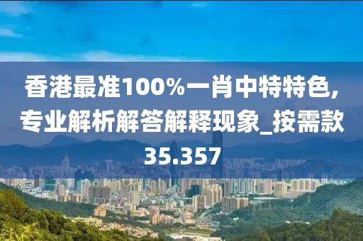 香港最准100%一肖中特特色,专业解析解答解释现象_按需款35.357