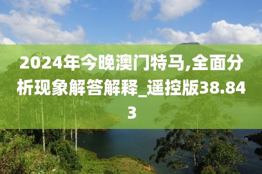 2024年今晚澳门特马,全面分析现象解答解释_遥控版38.843