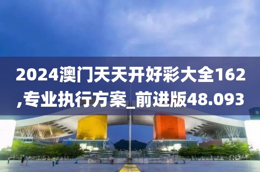 2024澳门天天开好彩大全162,专业执行方案_前进版48.093