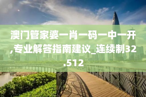 澳门管家婆一肖一码一中一开,专业解答指南建议_连续制32.512