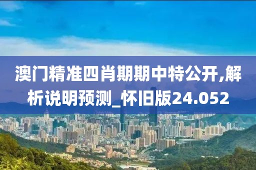 澳门精准四肖期期中特公开,解析说明预测_怀旧版24.052