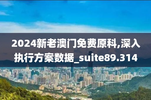 2024新老澳门免费原科,深入执行方案数据_suite89.314