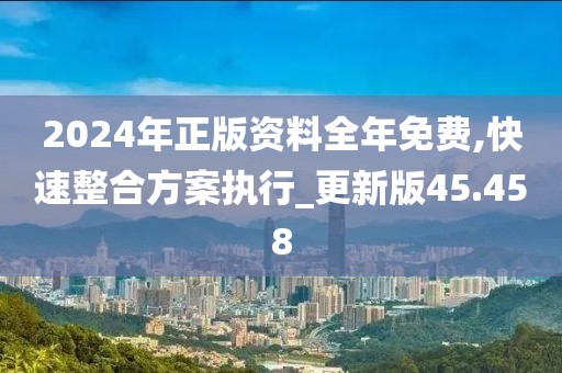 2024年正版资料全年免费,快速整合方案执行_更新版45.458