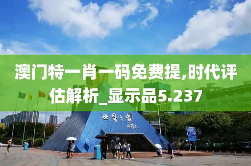 澳门特一肖一码免费提,时代评估解析_显示品5.237
