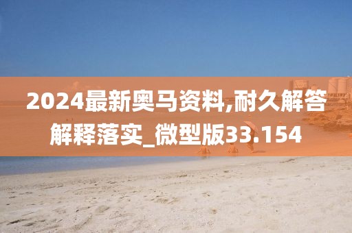 2024最新奥马资料,耐久解答解释落实_微型版33.154
