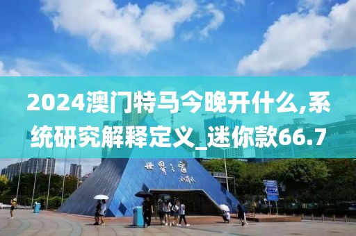 2024澳门特马今晚开什么,系统研究解释定义_迷你款66.7