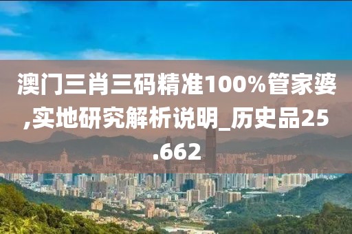 澳门三肖三码精准100%管家婆,实地研究解析说明_历史品25.662