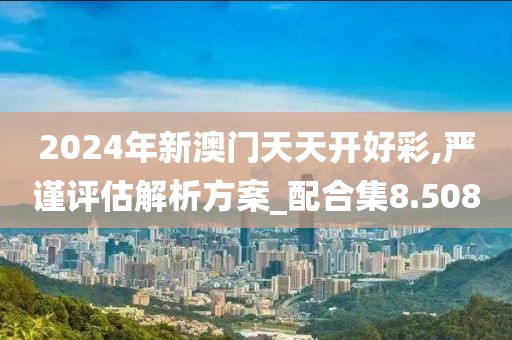2024年新澳门天天开好彩,严谨评估解析方案_配合集8.508