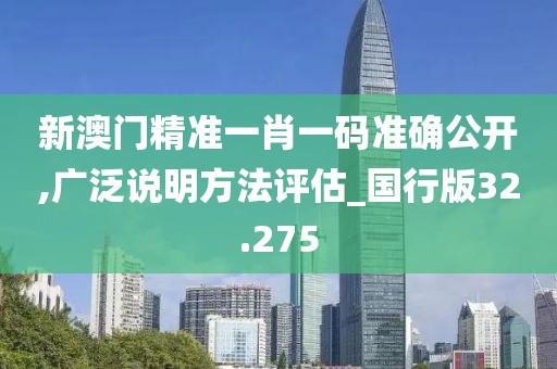 新澳门精准一肖一码准确公开,广泛说明方法评估_国行版32.275