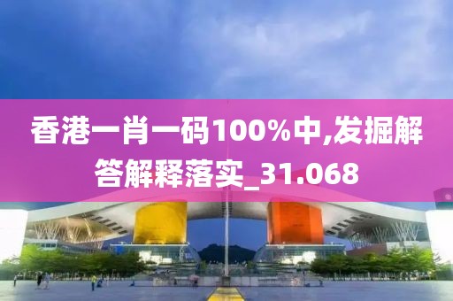 香港一肖一码100%中,发掘解答解释落实_31.068