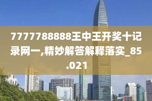 7777788888王中王开奖十记录网一,精妙解答解释落实_85.021