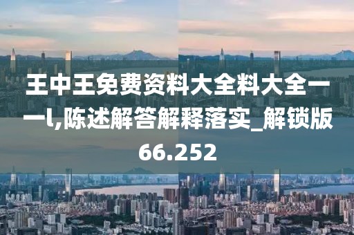 王中王免费资料大全料大全一一l,陈述解答解释落实_解锁版66.252