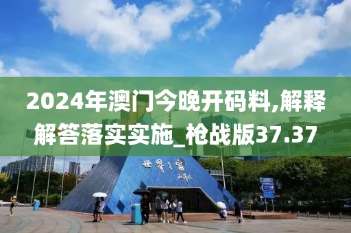 2024年澳门今晚开码料,解释解答落实实施_枪战版37.37