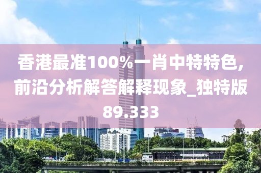 香港最准100%一肖中特特色,前沿分析解答解释现象_独特版89.333