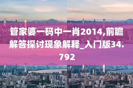 管家婆一码中一肖2014,前瞻解答探讨现象解释_入门版34.792