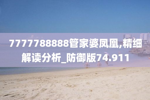7777788888管家婆凤凰,精细解读分析_防御版74.911
