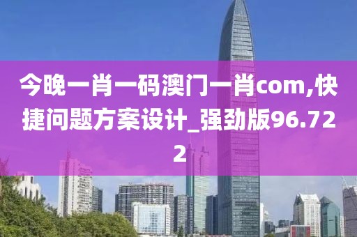 今晚一肖一码澳门一肖com,快捷问题方案设计_强劲版96.722