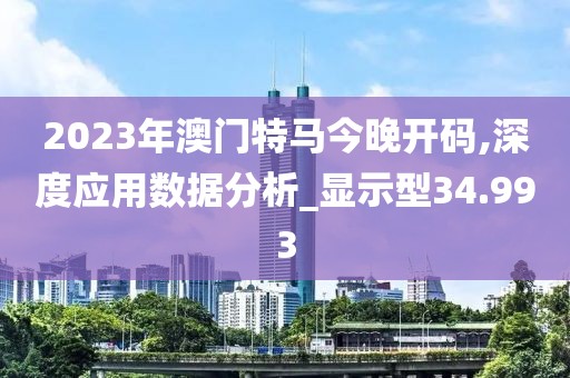 2023年澳门特马今晚开码,深度应用数据分析_显示型34.993