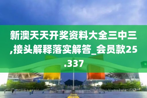 新澳天天开奖资料大全三中三,接头解释落实解答_会员款25.337
